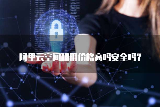 阿里云空间租用价格高吗安全吗？