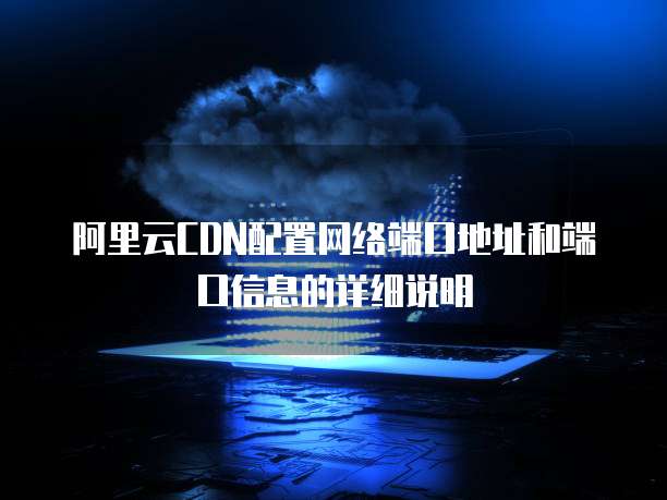阿里云CDN配置网络端口地址和端口信息的详细说明