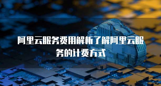 阿里云服务费用解析了解阿里云服务的计费方式