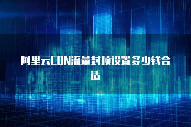 阿里云CDN流量封顶设置多少钱合适