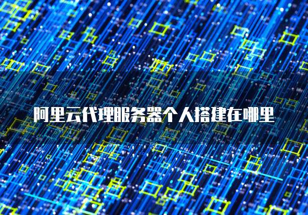 阿里云代理服务器个人搭建在哪里