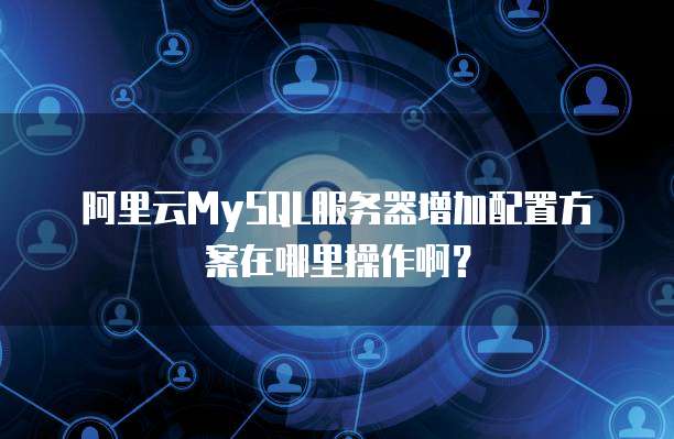 阿里云MySQL服务器增加配置方案在哪里操作啊?