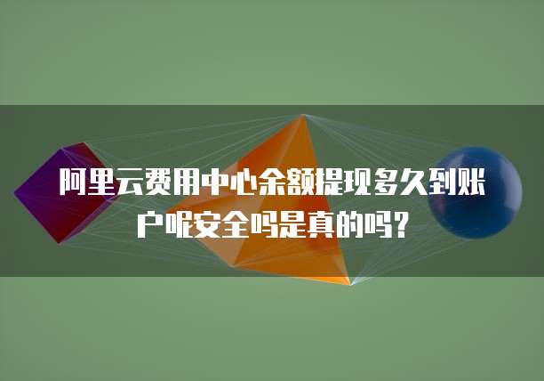 阿里云费用中心余额提现多久到账户呢安全吗是真的吗？