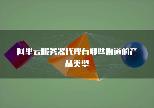阿里云服务器代理有哪些渠道的产品类型