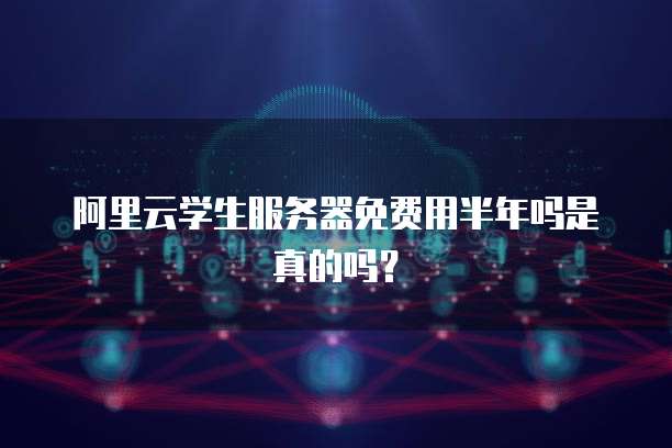 阿里云学生服务器免费用半年吗是真的吗?