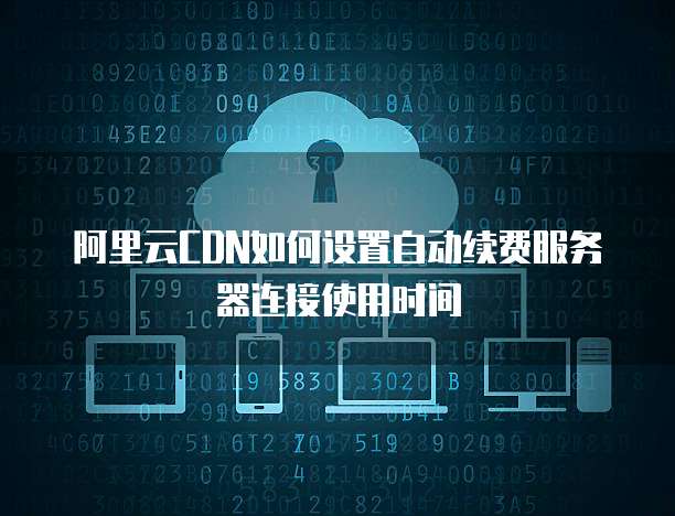 阿里云CDN如何设置自动续费服务器连接使用时间