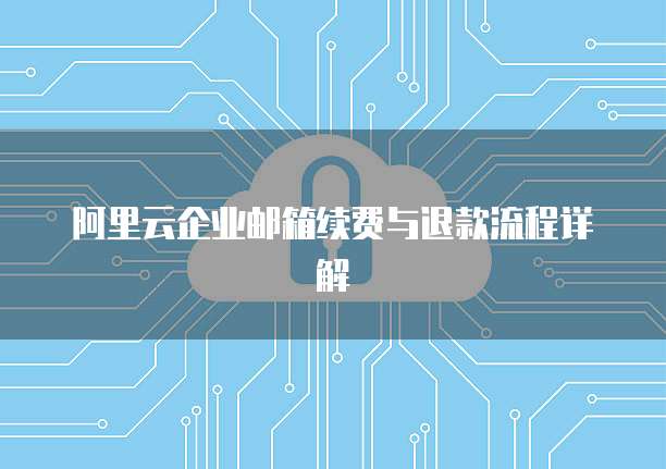 阿里云企业邮箱续费与退款流程详解