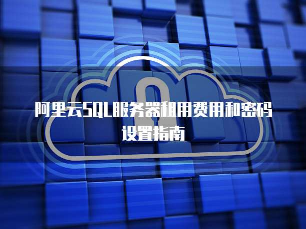 阿里云SQL服务器租用费用和密码设置指南