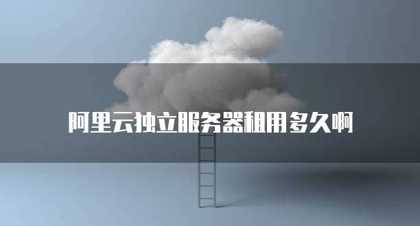 阿里云独立服务器租用多久啊