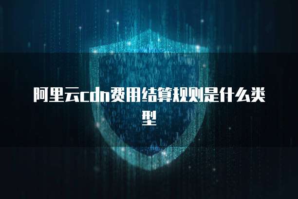 阿里云cdn费用结算规则是什么类型