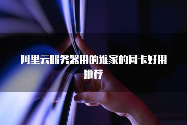 阿里云服务器用的谁家的网卡好用推荐