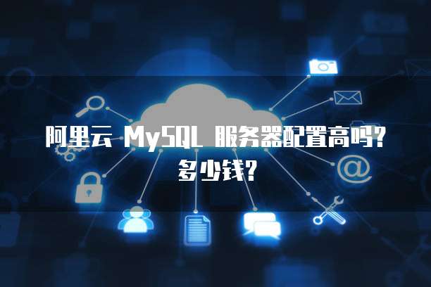 阿里云 MySQL 服务器配置高吗?多少钱?