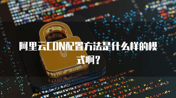 阿里云CDN配置方法是什么样的模式啊？