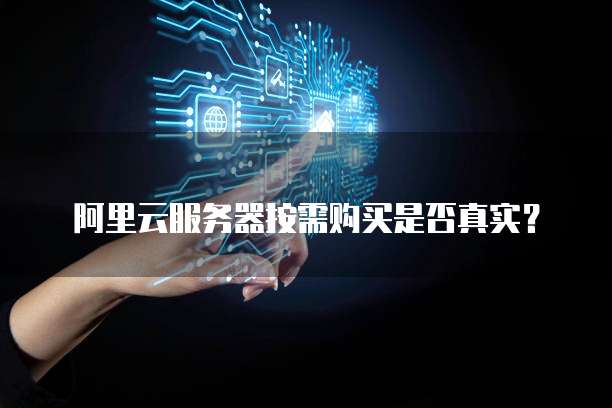 阿里云服务器按需购买是否真实?