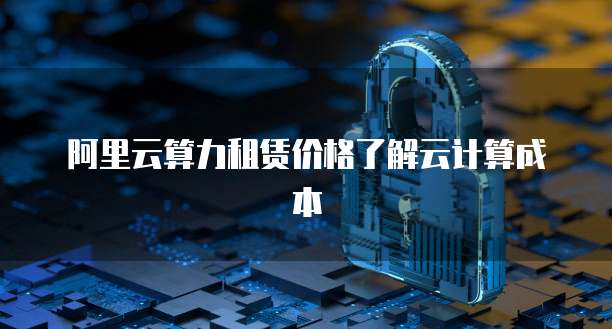 阿里云算力租赁价格了解云计算成本