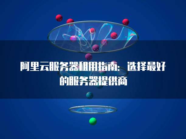 阿里云服务器租用指南:选择最好的服务器提供商