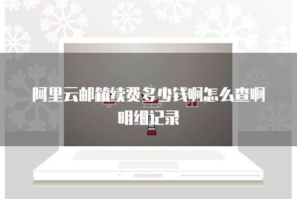 阿里云邮箱续费多少钱啊怎么查啊明细记录