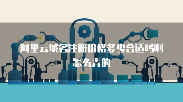 阿里云域名注册价格多少合适吗啊怎么弄的