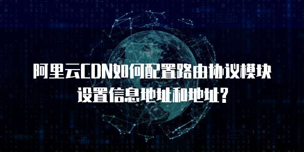 阿里云CDN如何配置路由协议模块设置信息地址和地址?