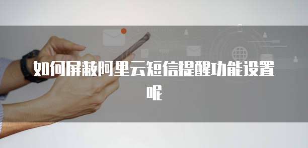 如何屏蔽阿里云短信提醒功能设置呢