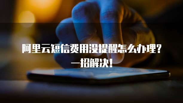 阿里云短信费用没提醒怎么办理?一招解决!