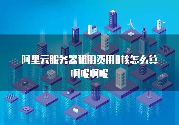 阿里云服务器租用费用8核怎么算啊呢啊呢