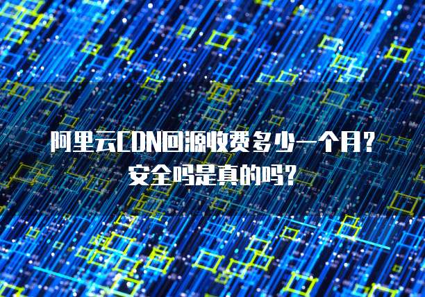 阿里云CDN回源收费多少一个月?安全吗是真的吗?