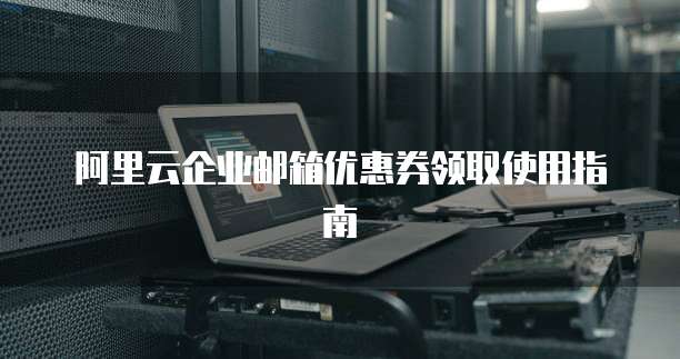 阿里云企业邮箱优惠券领取使用指南