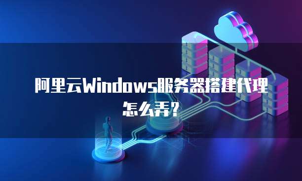 阿里云Windows服务器搭建代理怎么弄?