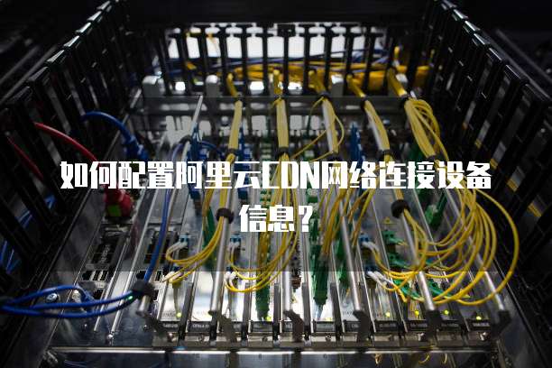 如何配置阿里云CDN网络连接设备信息？