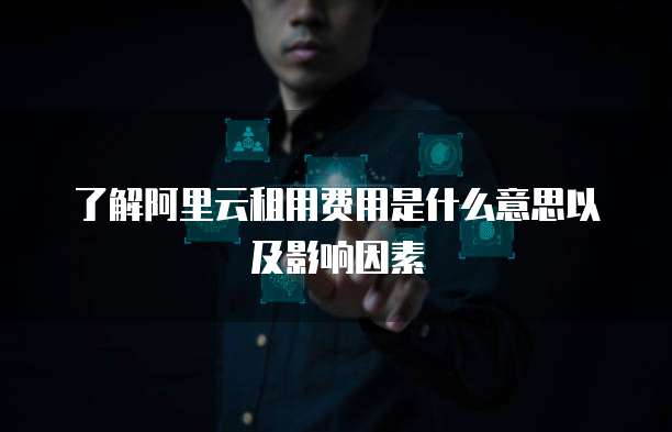 了解阿里云租用费用是什么意思以及影响因素