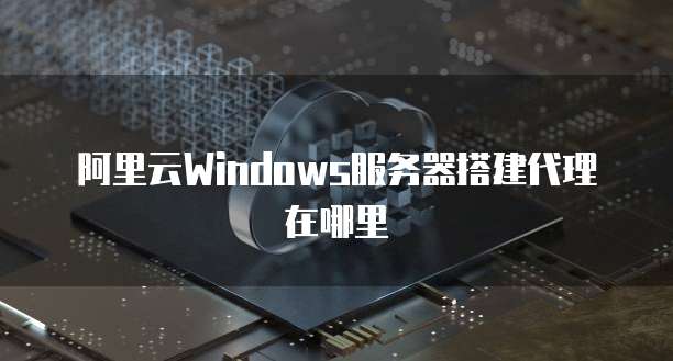 阿里云Windows服务器搭建代理在哪里