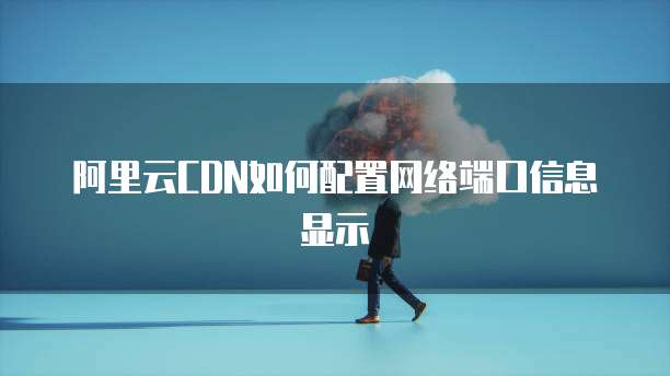 阿里云CDN如何配置网络端口信息显示