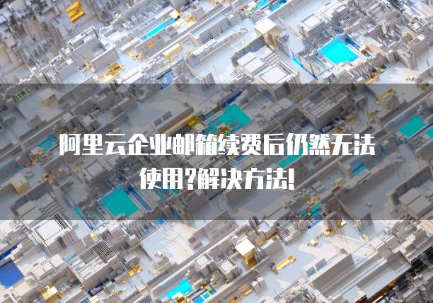 阿里云企业邮箱续费后仍然无法使用?解决方法!
