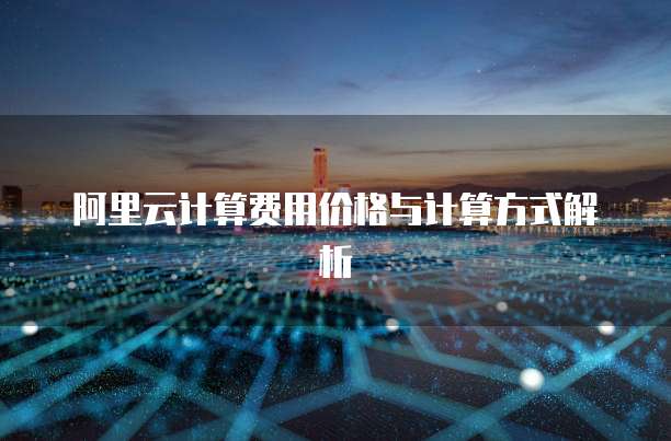 阿里云计算费用价格与计算方式解析