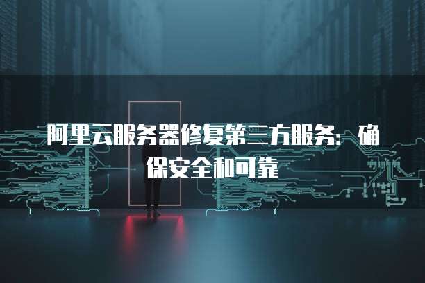 阿里云服务器修复第三方服务:确保安全和可靠