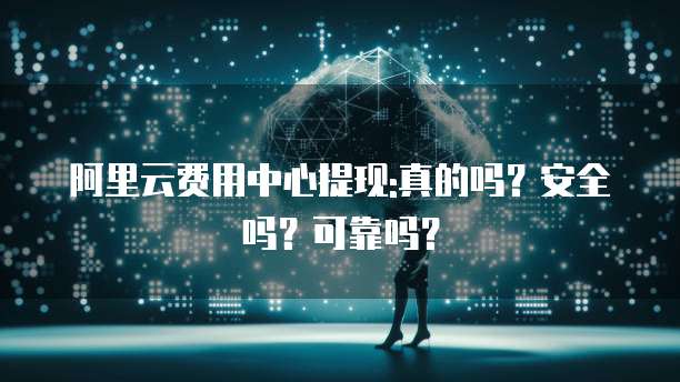 阿里云费用中心提现:真的吗?安全吗?可靠吗?