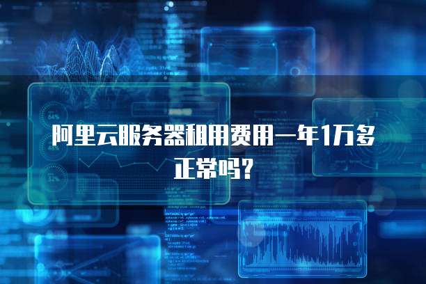 阿里云服务器租用费用一年1万多正常吗？
