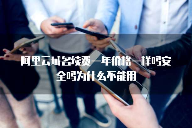 阿里云域名续费一年价格一样吗安全吗为什么不能用