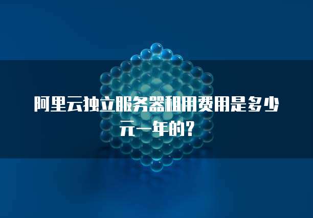 阿里云独立服务器租用费用是多少元一年的?