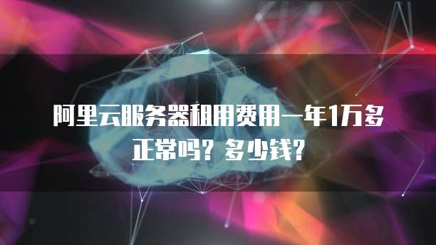 阿里云服务器租用费用一年1万多正常吗？多少钱？