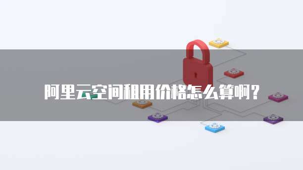 阿里云空间租用价格怎么算啊？