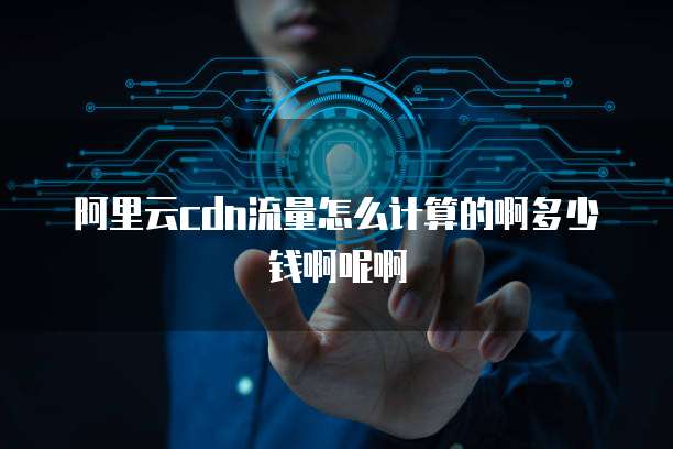 阿里云cdn流量怎么计算的啊多少钱啊呢啊