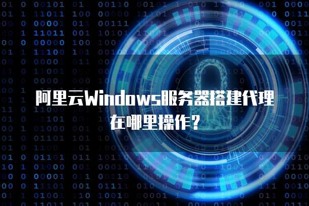 阿里云Windows服务器搭建代理在哪里操作?