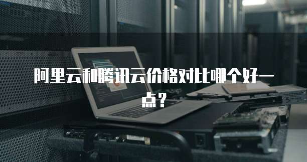 阿里云和腾讯云价格对比哪个好一点?