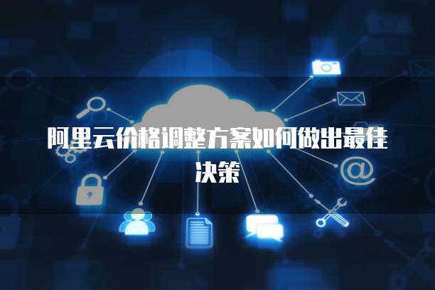 阿里云价格调整方案如何做出最佳决策