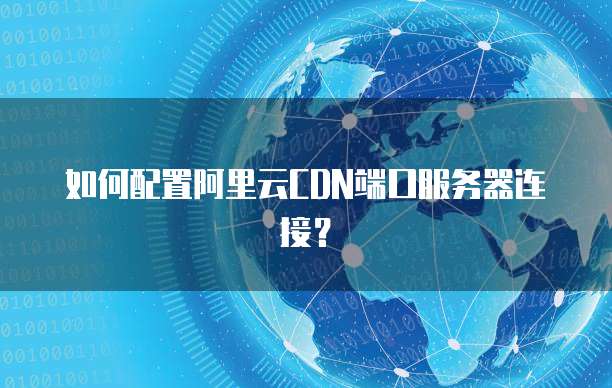 如何配置阿里云CDN端口服务器连接？
