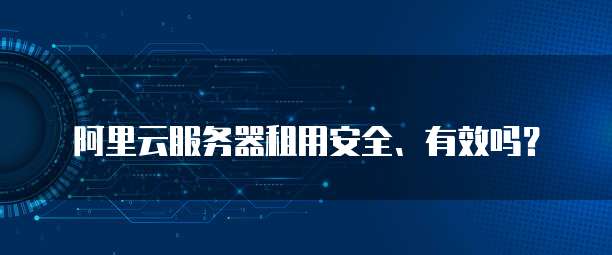 阿里云服务器租用安全、有效吗?