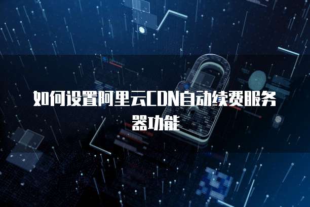 如何设置阿里云CDN自动续费服务器功能