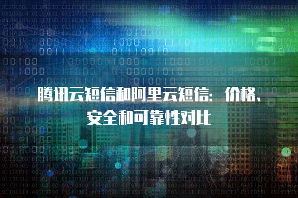 腾讯云短信和阿里云短信:价格、安全和可靠性对比